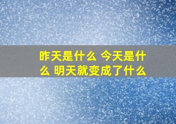 昨天是什么 今天是什么 明天就变成了什么